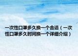 一次性口罩多久換一個(gè)合適（一次性口罩多久時(shí)間換一個(gè)詳細(xì)介紹）