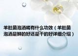羊肚菌泡酒喝有什么功效（羊肚菌泡酒是鮮的好還是干的好詳細(xì)介紹）