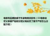 母親死后建的房子外婆有繼承權(quán)嗎（??母親去世父親房產(chǎn)如何分割父母去世了房子產(chǎn)權(quán)怎么分配介紹）