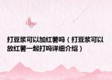 打豆?jié){可以加紅薯嗎（打豆?jié){可以放紅薯一起打嗎詳細(xì)介紹）