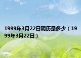 1999年3月22日陰歷是多少（1999年3月22日）