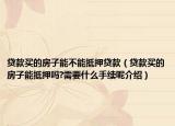 貸款買的房子能不能抵押貸款（貸款買的房子能抵押?jiǎn)?需要什么手續(xù)呢介紹）