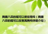 腌臘八蒜的醋可以繼續(xù)用嗎（腌臘八蒜的醋可以反復(fù)再腌嗎詳細(xì)介紹）
