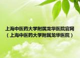 上海中醫(yī)藥大學(xué)附屬龍華醫(yī)院官網(wǎng)（上海中醫(yī)藥大學(xué)附屬龍華醫(yī)院）