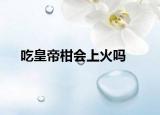 吃皇帝柑會上火嗎