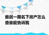 雅居一期名下房產(chǎn)怎么查誰(shuí)能告訴我