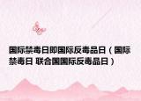 國際禁毒日即國際反毒品日（國際禁毒日 聯(lián)合國國際反毒品日）
