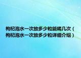 枸杞泡水一次放多少粒能喝幾次（枸杞泡水一次放多少粒詳細(xì)介紹）