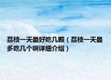荔枝一天最好吃幾顆（荔枝一天最多吃幾個(gè)啊詳細(xì)介紹）
