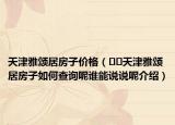 天津雅頌居房子價(jià)格（??天津雅頌居房子如何查詢呢誰能說說呢介紹）