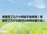 青蟹死了幾個(gè)小時(shí)能不能食用（青蟹死了幾個(gè)小時(shí)可以吃嗎詳細(xì)介紹）