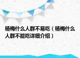 楊梅什么人群不易吃（楊梅什么人群不能吃詳細(xì)介紹）