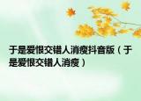 于是愛恨交錯(cuò)人消瘦抖音版（于是愛恨交錯(cuò)人消瘦）