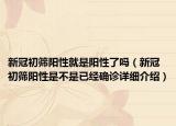 新冠初篩陽(yáng)性就是陽(yáng)性了嗎（新冠初篩陽(yáng)性是不是已經(jīng)確診詳細(xì)介紹）