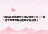 上海宏晨家庭用品有限公司怎么樣（萬象 上海宏晨家庭用品有限公司品牌）