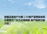 房屋買賣財(cái)產(chǎn)分割（??房產(chǎn)裝修款如何分割男方**女方出裝修款 房產(chǎn)如何分割介紹）