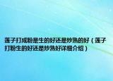 蓮子打成粉是生的好還是炒熟的好（蓮子打粉生的好還是炒熟好詳細(xì)介紹）