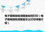 電子版核酸檢測(cè)報(bào)告如何打?。娮影婧怂釞z測(cè)報(bào)告怎么打印詳細(xì)介紹）
