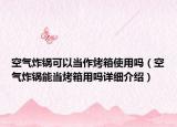 空氣炸鍋可以當(dāng)作烤箱使用嗎（空氣炸鍋能當(dāng)烤箱用嗎詳細(xì)介紹）