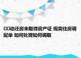 ??動遷房未取得房產(chǎn)證 現(xiàn)需住房調(diào)配單 如何處理如何調(diào)取