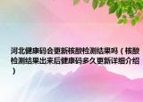 河北健康碼會(huì)更新核酸檢測結(jié)果嗎（核酸檢測結(jié)果出來后健康碼多久更新詳細(xì)介紹）