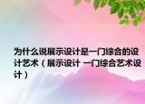 為什么說展示設計是一門綜合的設計藝術（展示設計 一門綜合藝術設計）