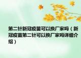 第二針新冠疫苗可以換廠家嗎（新冠疫苗第二針可以換廠家嗎詳細(xì)介紹）