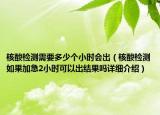 核酸檢測需要多少個小時會出（核酸檢測如果加急2小時可以出結(jié)果嗎詳細(xì)介紹）