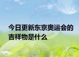 今日更新東京奧運會的吉祥物是什么