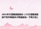 2021年天津雅頌居房價(jià)（??天津雅頌居的產(chǎn)權(quán)年限是多少呢誰能說一下呢介紹）