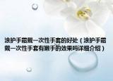 涂護(hù)手霜戴一次性手套的好處（涂護(hù)手霜戴一次性手套有嫩手的效果嗎詳細(xì)介紹）