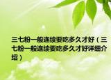 三七粉一般連續(xù)要吃多久才好（三七粉一般連續(xù)要吃多久才好詳細(xì)介紹）