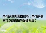 早c晚a期間用面膜嗎（早c晚a期間可以敷面膜嗎詳細(xì)介紹）