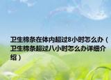 衛(wèi)生棉條在體內(nèi)超過8小時怎么辦（衛(wèi)生棉條超過八小時怎么辦詳細介紹）