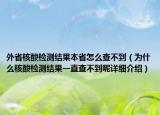 外省核酸檢測結(jié)果本省怎么查不到（為什么核酸檢測結(jié)果一直查不到呢詳細(xì)介紹）