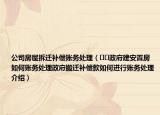公司房屋拆遷補(bǔ)償賬務(wù)處理（??政府建安置房如何賬務(wù)處理政府搬遷補(bǔ)償款如何進(jìn)行賬務(wù)處理介紹）