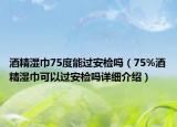 酒精濕巾75度能過安檢嗎（75%酒精濕巾可以過安檢嗎詳細(xì)介紹）
