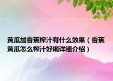 黃瓜加香蕉榨汁有什么效果（香蕉黃瓜怎么榨汁好喝詳細介紹）