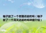 柚子放了一個星期還能吃嗎（柚子放了一個月天還能吃嗎詳細(xì)介紹）