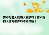 胃不好的人能喝大麥茶嗎（胃不好的人能喝茵陳嗎詳細(xì)介紹）