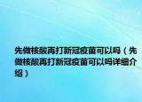 先做核酸再打新冠疫苗可以嗎（先做核酸再打新冠疫苗可以嗎詳細(xì)介紹）