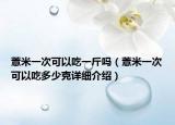 薏米一次可以吃一斤嗎（薏米一次可以吃多少克詳細(xì)介紹）