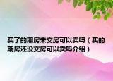 買了的期房未交房可以賣嗎（買的期房還沒交房可以賣嗎介紹）