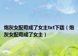 炮灰女配茍成了女主txt下載（炮灰女配茍成了女主）