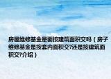 房屋維修基金是要按建筑面積交嗎（房子維修基金是按套內(nèi)面積交?還是按建筑面積交?介紹）