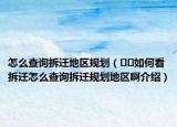 怎么查詢拆遷地區(qū)規(guī)劃（??如何看拆遷怎么查詢拆遷規(guī)劃地區(qū)啊介紹）