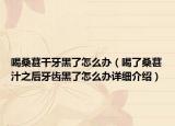 喝桑葚干牙黑了怎么辦（喝了桑葚汁之后牙齒黑了怎么辦詳細(xì)介紹）
