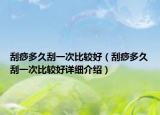 刮痧多久刮一次比較好（刮痧多久刮一次比較好詳細(xì)介紹）
