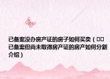已備案沒(méi)辦房產(chǎn)證的房子如何買賣（??已備案但尚未取得房產(chǎn)證的房產(chǎn)如何分割介紹）