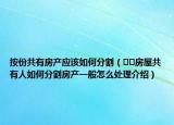 按份共有房產(chǎn)應(yīng)該如何分割（??房屋共有人如何分割房產(chǎn)一般怎么處理介紹）